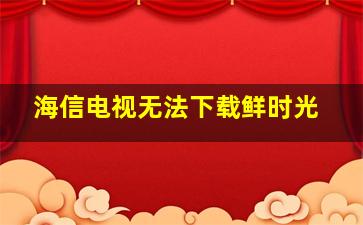 海信电视无法下载鲜时光