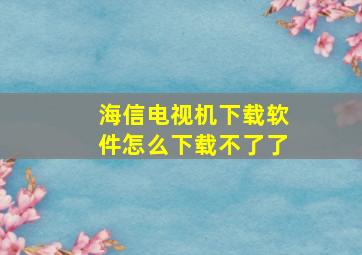 海信电视机下载软件怎么下载不了了