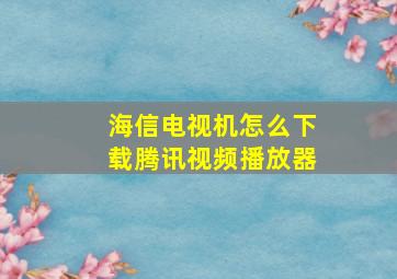 海信电视机怎么下载腾讯视频播放器