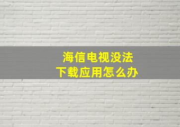 海信电视没法下载应用怎么办