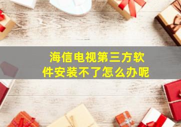 海信电视第三方软件安装不了怎么办呢