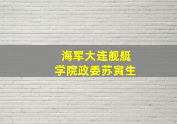 海军大连舰艇学院政委苏寅生