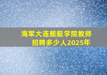 海军大连舰艇学院教师招聘多少人2025年