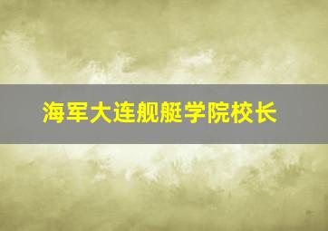 海军大连舰艇学院校长