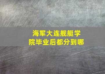 海军大连舰艇学院毕业后都分到哪