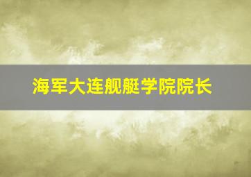 海军大连舰艇学院院长