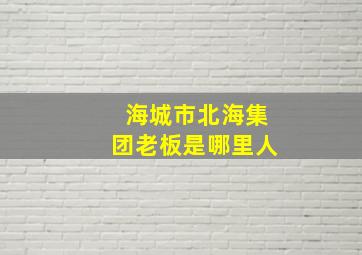 海城市北海集团老板是哪里人