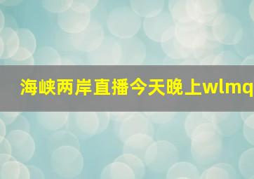 海峡两岸直播今天晚上wlmq