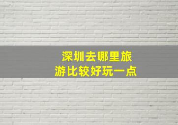 深圳去哪里旅游比较好玩一点