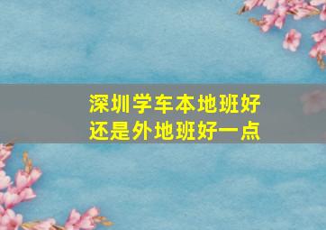 深圳学车本地班好还是外地班好一点