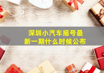 深圳小汽车摇号最新一期什么时候公布