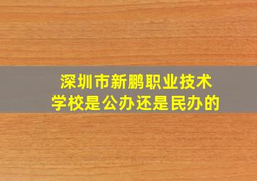 深圳市新鹏职业技术学校是公办还是民办的