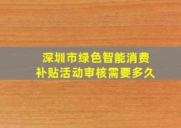 深圳市绿色智能消费补贴活动审核需要多久