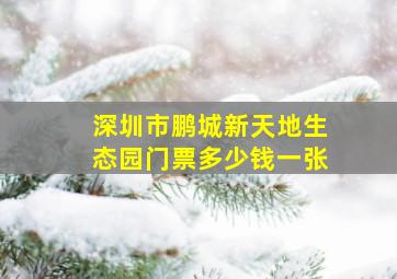 深圳市鹏城新天地生态园门票多少钱一张