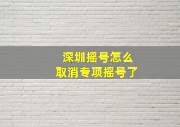 深圳摇号怎么取消专项摇号了