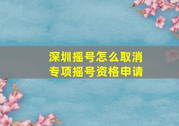 深圳摇号怎么取消专项摇号资格申请