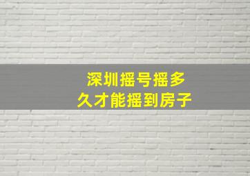 深圳摇号摇多久才能摇到房子