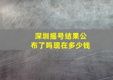 深圳摇号结果公布了吗现在多少钱