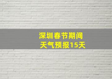 深圳春节期间天气预报15天