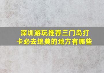 深圳游玩推荐三门岛打卡必去绝美的地方有哪些