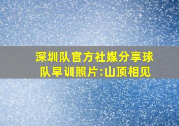 深圳队官方社媒分享球队早训照片:山顶相见