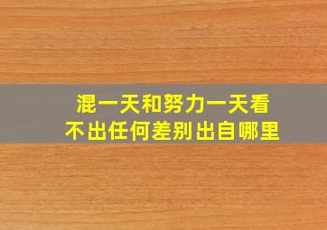 混一天和努力一天看不出任何差别出自哪里