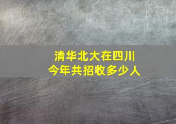 清华北大在四川今年共招收多少人