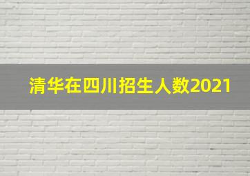 清华在四川招生人数2021