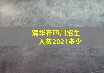 清华在四川招生人数2021多少