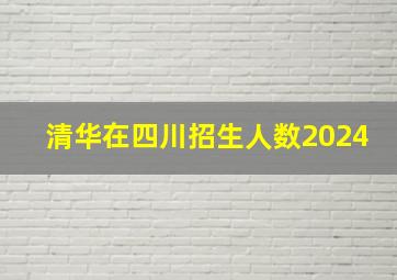 清华在四川招生人数2024