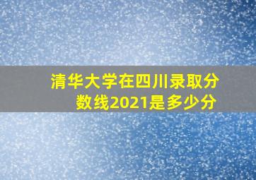 清华大学在四川录取分数线2021是多少分