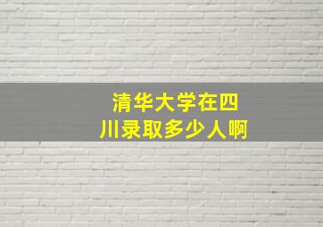 清华大学在四川录取多少人啊