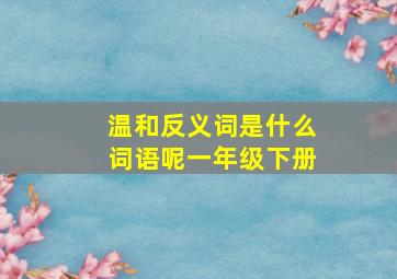 温和反义词是什么词语呢一年级下册