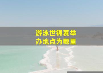 游泳世锦赛举办地点为哪里