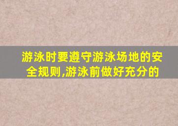 游泳时要遵守游泳场地的安全规则,游泳前做好充分的