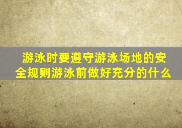 游泳时要遵守游泳场地的安全规则游泳前做好充分的什么