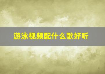 游泳视频配什么歌好听