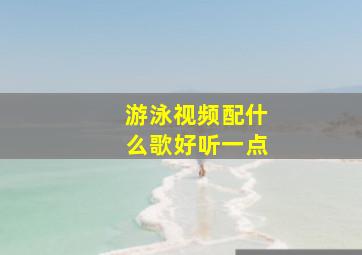 游泳视频配什么歌好听一点