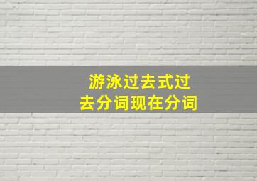 游泳过去式过去分词现在分词