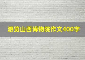 游览山西博物院作文400字