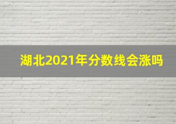 湖北2021年分数线会涨吗