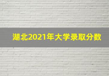 湖北2021年大学录取分数