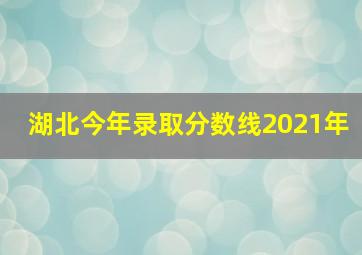 湖北今年录取分数线2021年