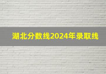 湖北分数线2024年录取线