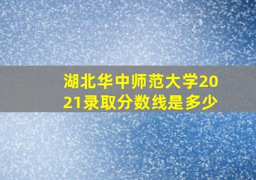 湖北华中师范大学2021录取分数线是多少