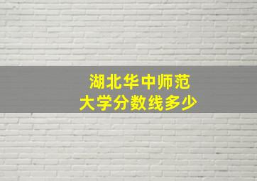 湖北华中师范大学分数线多少