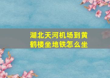 湖北天河机场到黄鹤楼坐地铁怎么坐