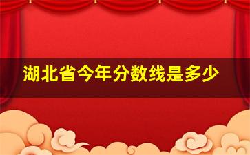 湖北省今年分数线是多少