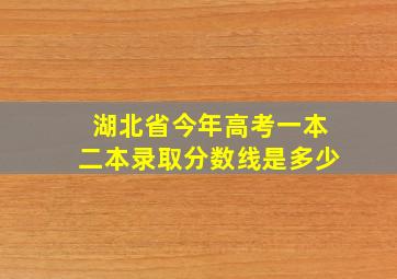 湖北省今年高考一本二本录取分数线是多少