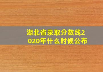 湖北省录取分数线2020年什么时候公布